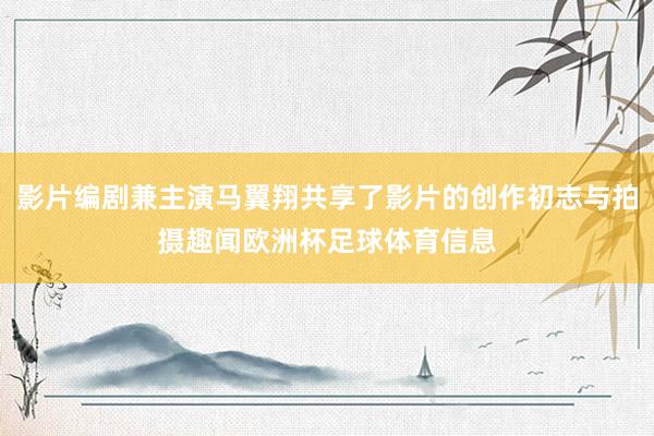 影片编剧兼主演马翼翔共享了影片的创作初志与拍摄趣闻欧洲杯足球体育信息