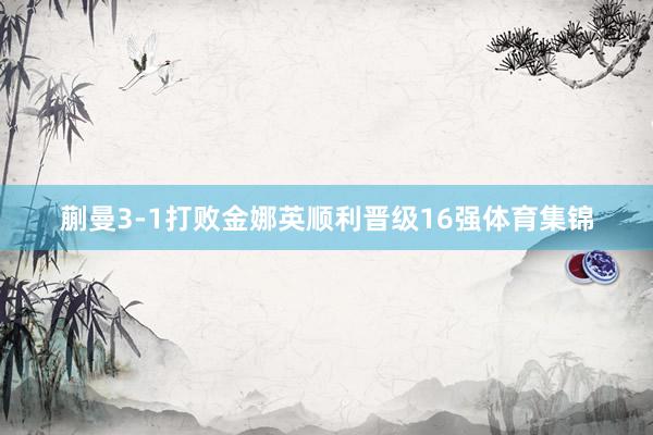 蒯曼3-1打败金娜英顺利晋级16强体育集锦