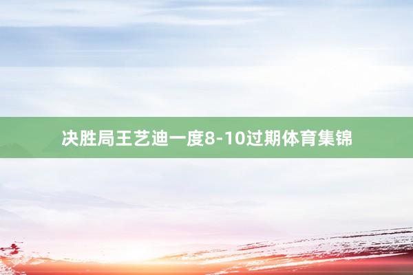 决胜局王艺迪一度8-10过期体育集锦