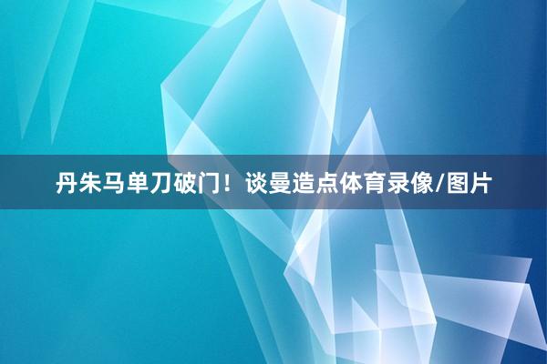 丹朱马单刀破门！谈曼造点体育录像/图片