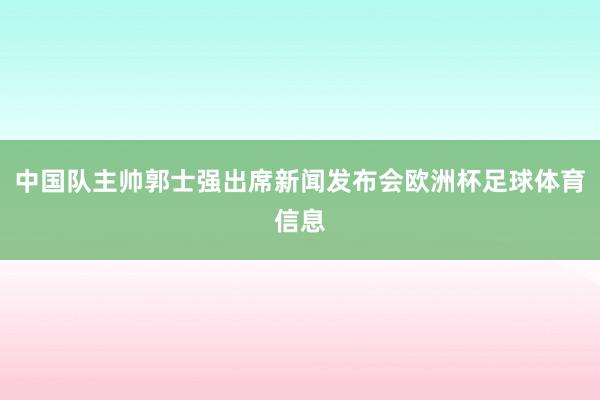 中国队主帅郭士强出席新闻发布会欧洲杯足球体育信息