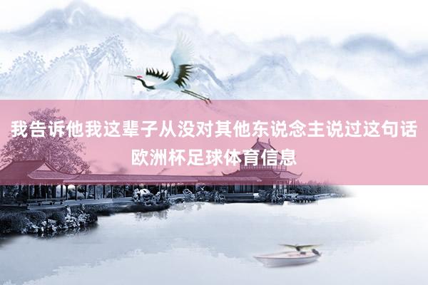 我告诉他我这辈子从没对其他东说念主说过这句话欧洲杯足球体育信息