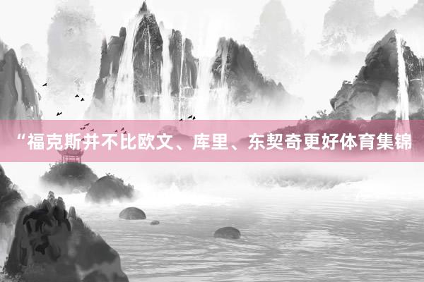 “福克斯并不比欧文、库里、东契奇更好体育集锦