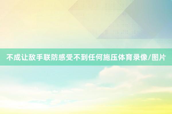 不成让敌手联防感受不到任何施压体育录像/图片