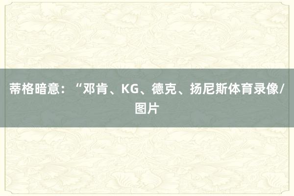 蒂格暗意：“邓肯、KG、德克、扬尼斯体育录像/图片