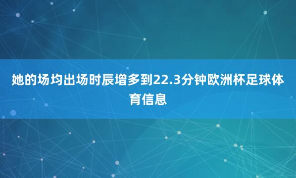 她的场均出场时辰增多到22.3分钟欧洲杯足球体育信息
