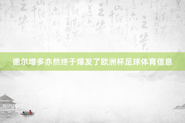 德尔增多亦然终于爆发了欧洲杯足球体育信息