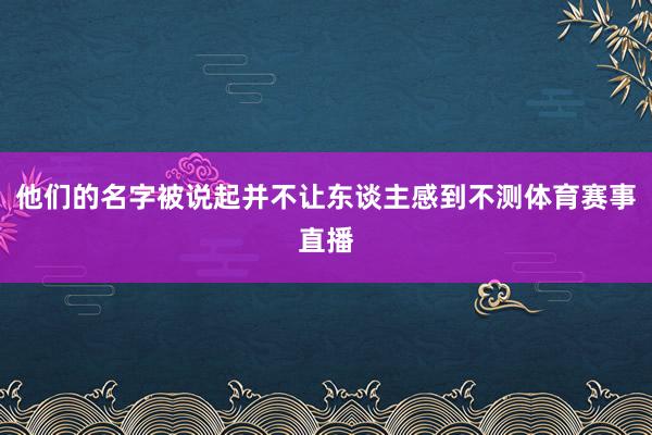他们的名字被说起并不让东谈主感到不测体育赛事直播