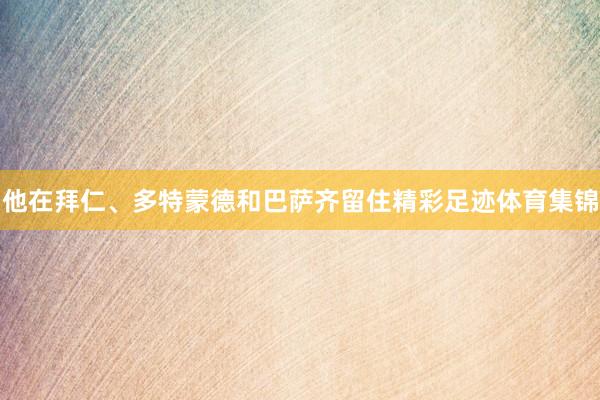 他在拜仁、多特蒙德和巴萨齐留住精彩足迹体育集锦