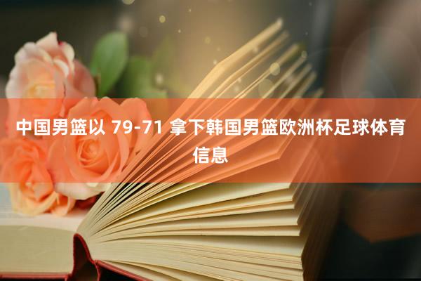 中国男篮以 79-71 拿下韩国男篮欧洲杯足球体育信息