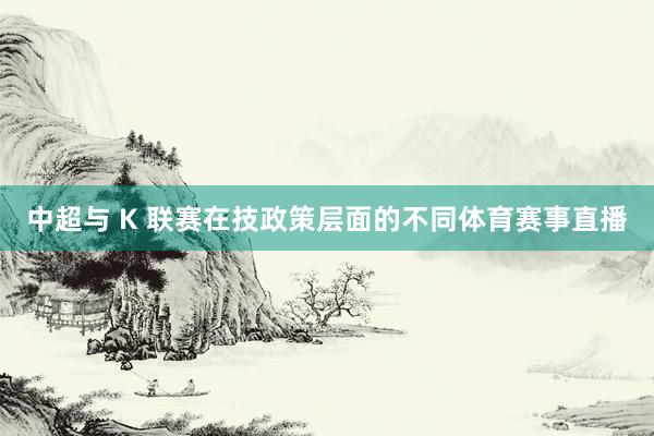 中超与 K 联赛在技政策层面的不同体育赛事直播