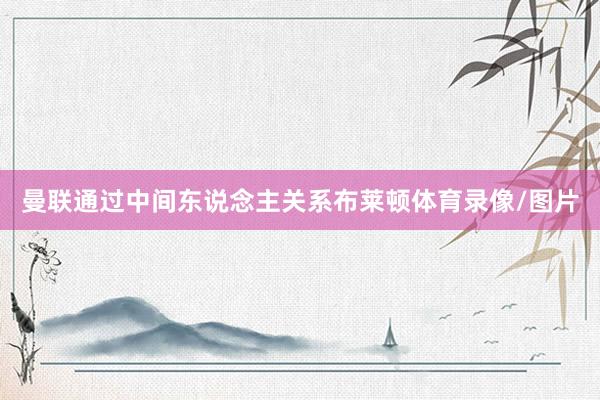 曼联通过中间东说念主关系布莱顿体育录像/图片