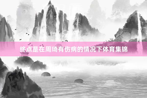 终点是在周琦有伤病的情况下体育集锦
