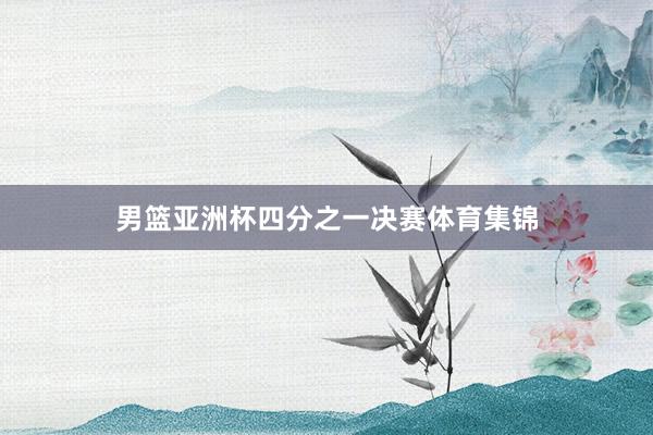 男篮亚洲杯四分之一决赛体育集锦