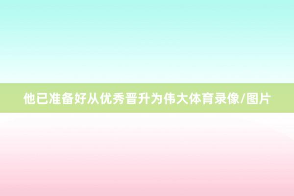 他已准备好从优秀晋升为伟大体育录像/图片