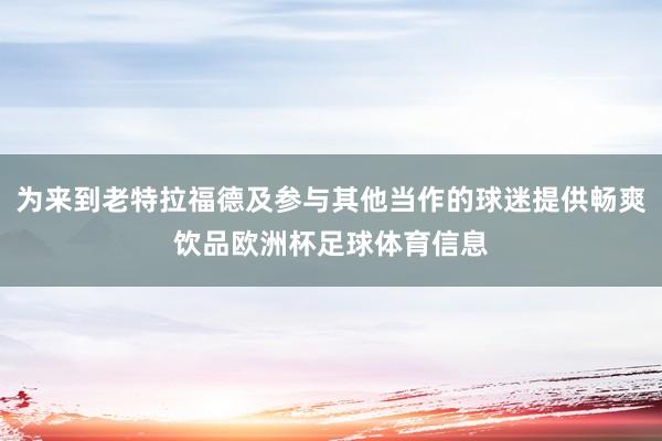 为来到老特拉福德及参与其他当作的球迷提供畅爽饮品欧洲杯足球体育信息