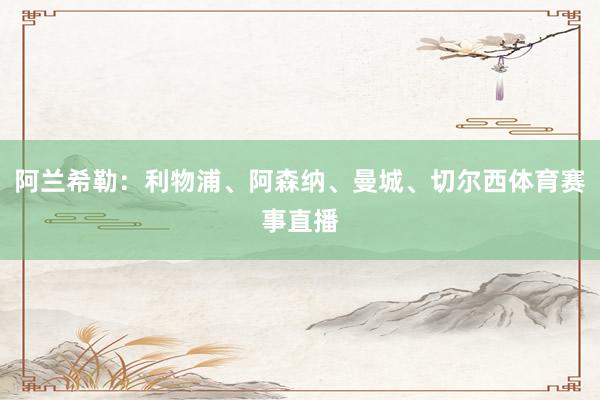 阿兰希勒：利物浦、阿森纳、曼城、切尔西体育赛事直播