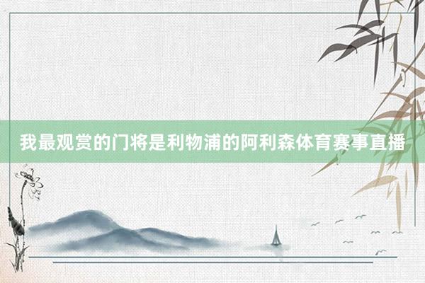 我最观赏的门将是利物浦的阿利森体育赛事直播