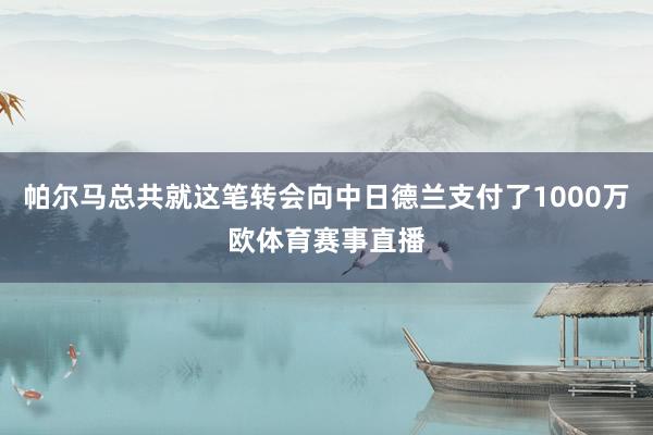 帕尔马总共就这笔转会向中日德兰支付了1000万欧体育赛事直播