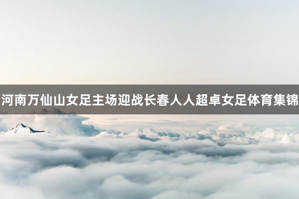 河南万仙山女足主场迎战长春人人超卓女足体育集锦