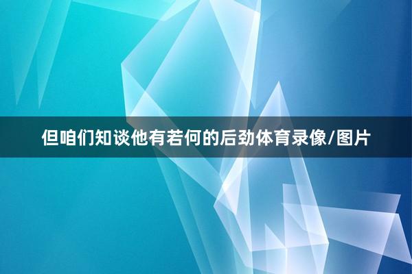 但咱们知谈他有若何的后劲体育录像/图片