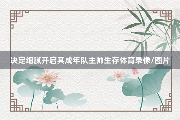决定细腻开启其成年队主帅生存体育录像/图片