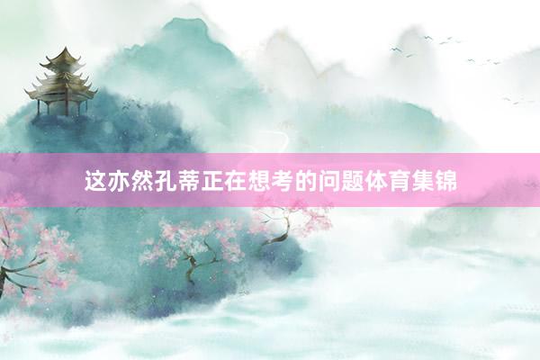 这亦然孔蒂正在想考的问题体育集锦