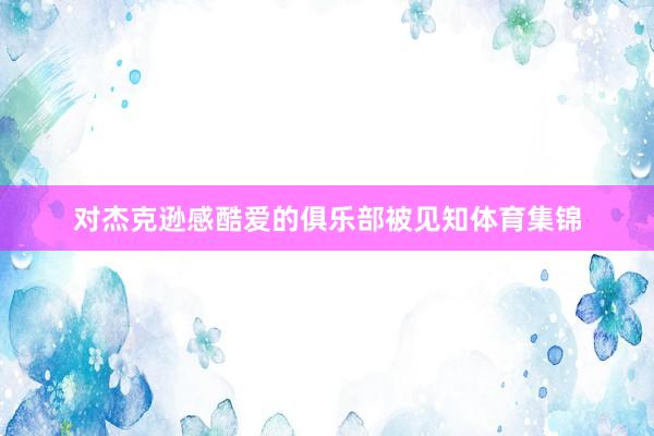 对杰克逊感酷爱的俱乐部被见知体育集锦