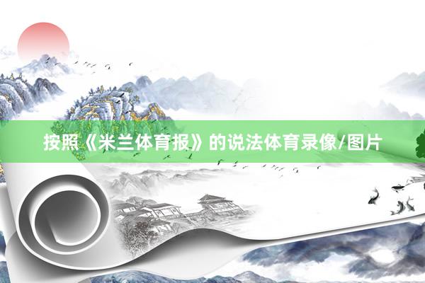 按照《米兰体育报》的说法体育录像/图片