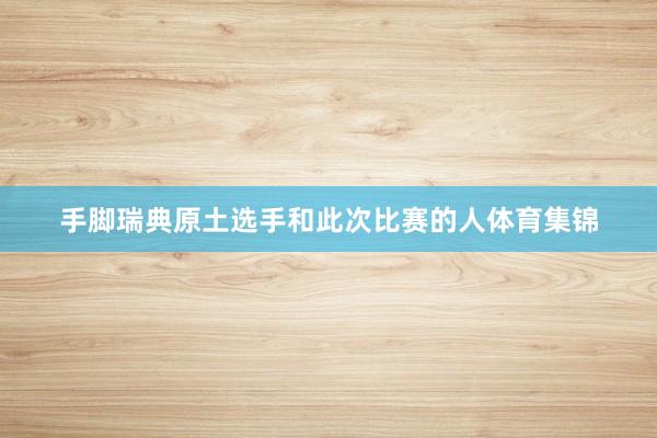 手脚瑞典原土选手和此次比赛的人体育集锦