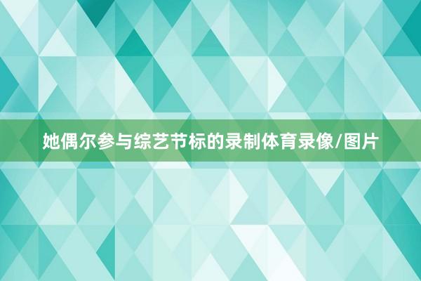 她偶尔参与综艺节标的录制体育录像/图片