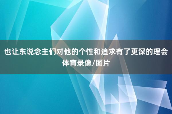 也让东说念主们对他的个性和追求有了更深的理会体育录像/图片