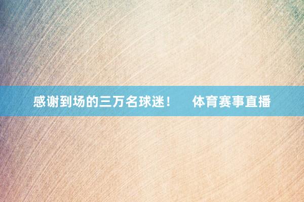 感谢到场的三万名球迷！    体育赛事直播