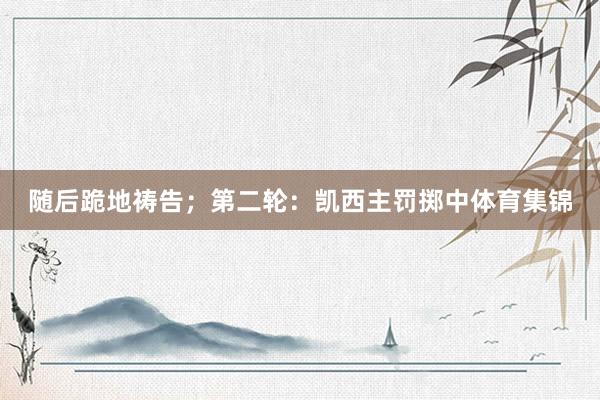随后跪地祷告；第二轮：凯西主罚掷中体育集锦