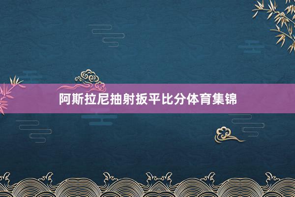 阿斯拉尼抽射扳平比分体育集锦