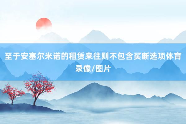 至于安塞尔米诺的租赁来往则不包含买断选项体育录像/图片