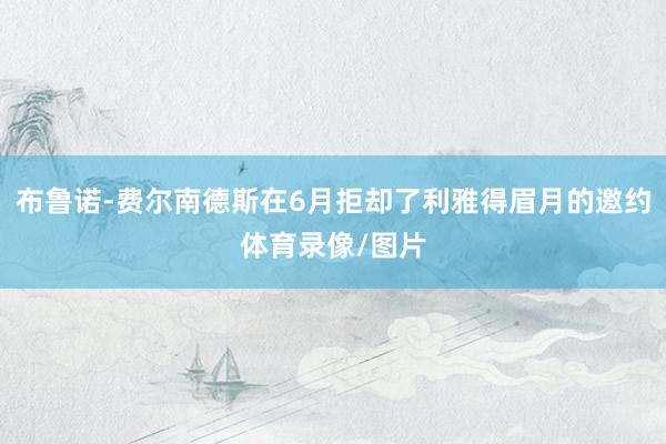 布鲁诺-费尔南德斯在6月拒却了利雅得眉月的邀约体育录像/图片