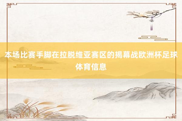 本场比赛手脚在拉脱维亚赛区的揭幕战欧洲杯足球体育信息