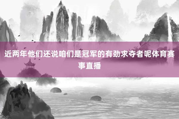 近两年他们还说咱们是冠军的有劲求夺者呢体育赛事直播