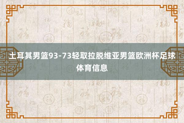 土耳其男篮93-73轻取拉脱维亚男篮欧洲杯足球体育信息