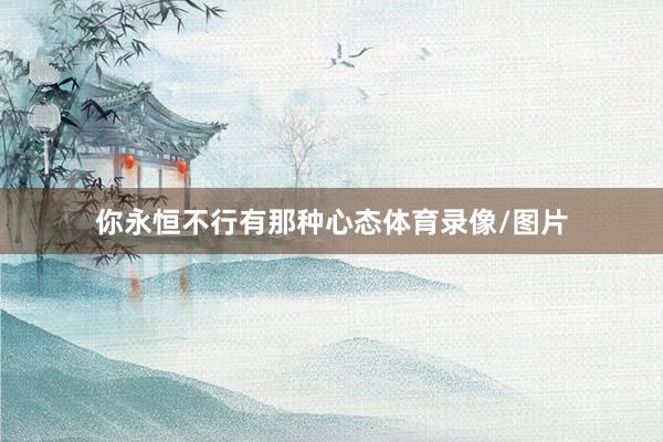 你永恒不行有那种心态体育录像/图片