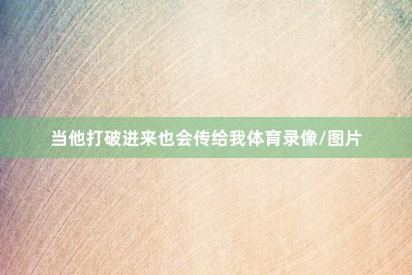 当他打破进来也会传给我体育录像/图片