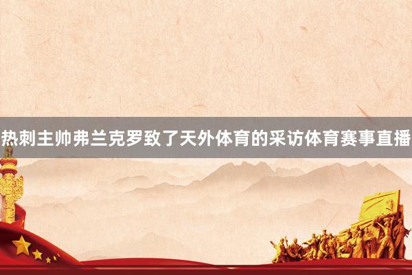 热刺主帅弗兰克罗致了天外体育的采访体育赛事直播