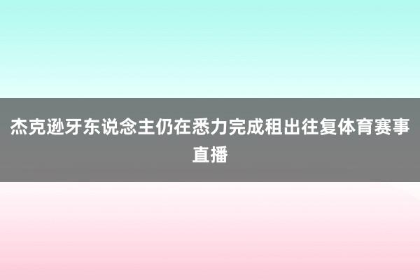 杰克逊牙东说念主仍在悉力完成租出往复体育赛事直播
