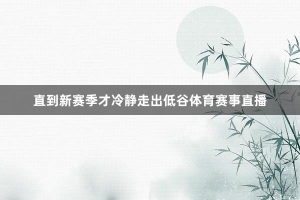 直到新赛季才冷静走出低谷体育赛事直播