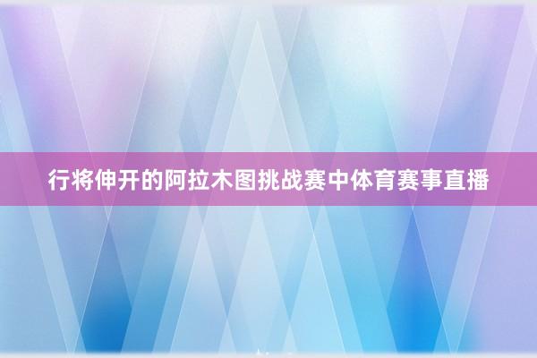 行将伸开的阿拉木图挑战赛中体育赛事直播