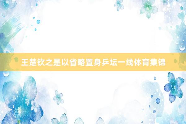 王楚钦之是以省略置身乒坛一线体育集锦