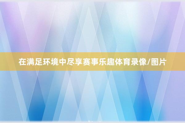 在满足环境中尽享赛事乐趣体育录像/图片