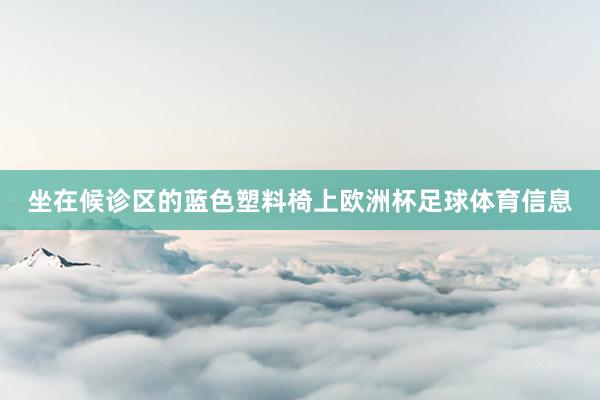 坐在候诊区的蓝色塑料椅上欧洲杯足球体育信息