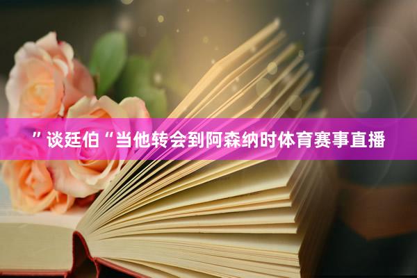 ”谈廷伯“当他转会到阿森纳时体育赛事直播